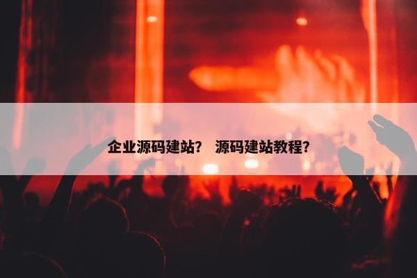 企业源码建站？ 源码建站教程？