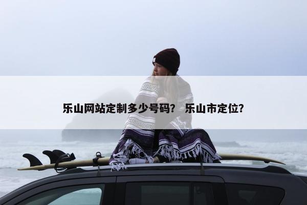 乐山网站定制多少号码？ 乐山市定位？