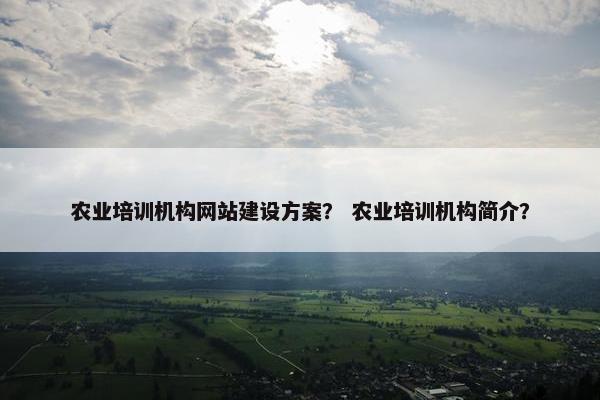 农业培训机构网站建设方案？ 农业培训机构简介？