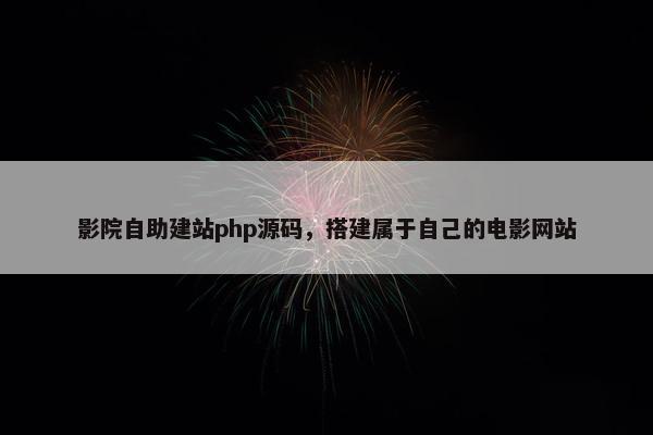 影院自助建站php源码，搭建属于自己的电影网站
