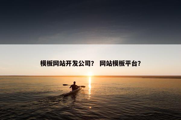模板网站开发公司？ 网站模板平台？
