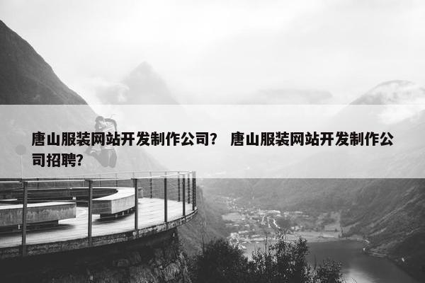 唐山服装网站开发制作公司？ 唐山服装网站开发制作公司招聘？