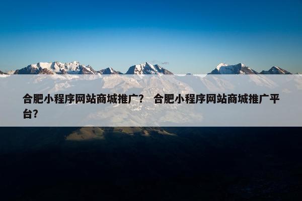 合肥小程序网站商城推广？ 合肥小程序网站商城推广平台？