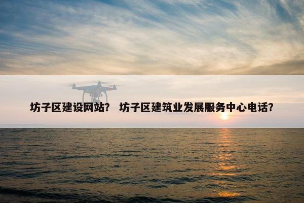 坊子区建设网站？ 坊子区建筑业发展服务中心电话？