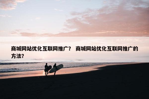 商城网站优化互联网推广？ 商城网站优化互联网推广的方法？