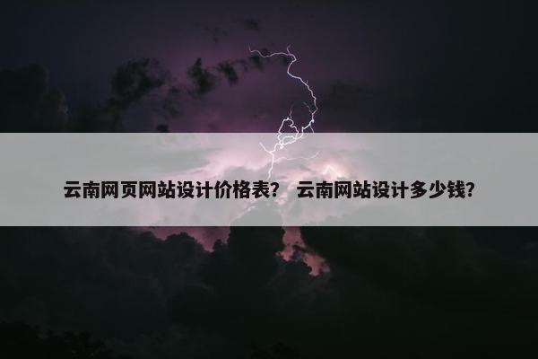 云南网页网站设计价格表？ 云南网站设计多少钱？