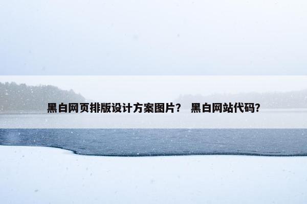 黑白网页排版设计方案图片？ 黑白网站代码？
