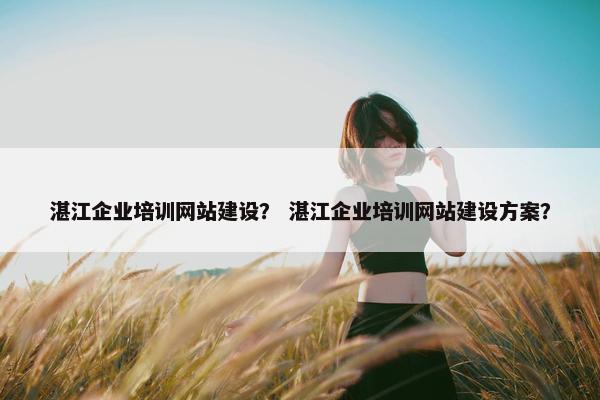 湛江企业培训网站建设？ 湛江企业培训网站建设方案？