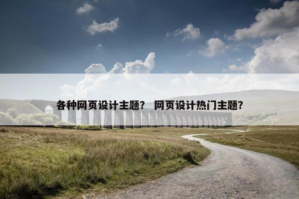 各种网页设计主题？ 网页设计热门主题？