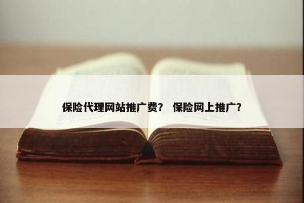 保险代理网站推广费？ 保险网上推广？