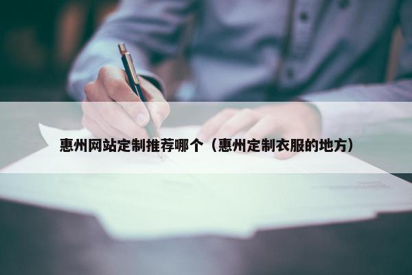 惠州网站定制推荐哪个（惠州定制衣服的地方）