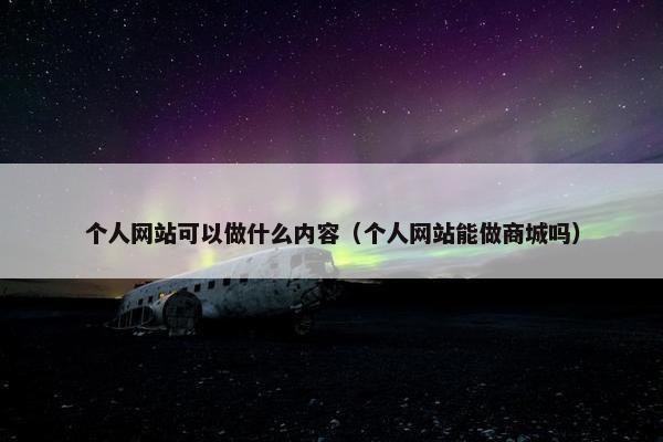 个人网站可以做什么内容（个人网站能做商城吗）