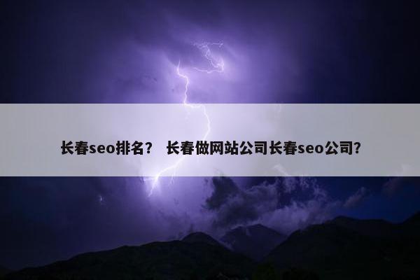 长春seo排名？ 长春做网站公司长春seo公司？