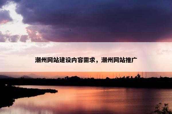 潮州网站建设内容需求，潮州网站推广