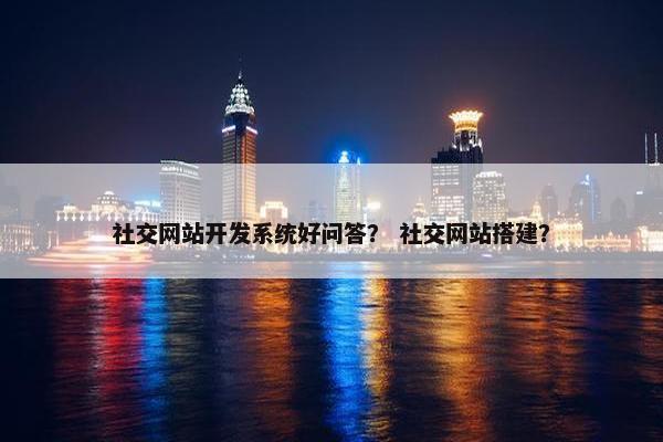 社交网站开发系统好问答？ 社交网站搭建？
