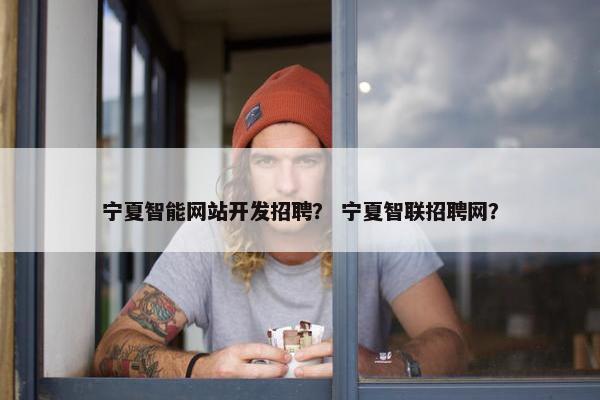宁夏智能网站开发招聘？ 宁夏智联招聘网？