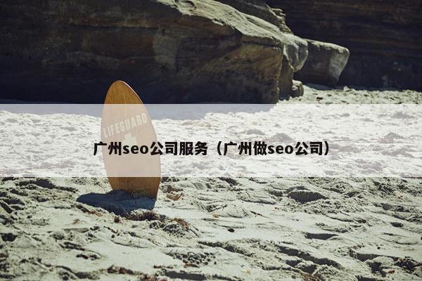 广州seo公司服务（广州做seo公司）
