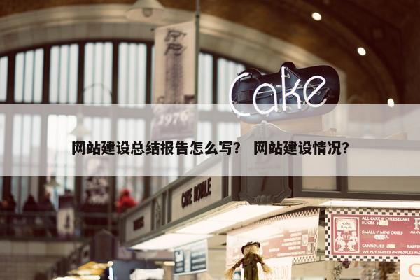 网站建设总结报告怎么写？ 网站建设情况？