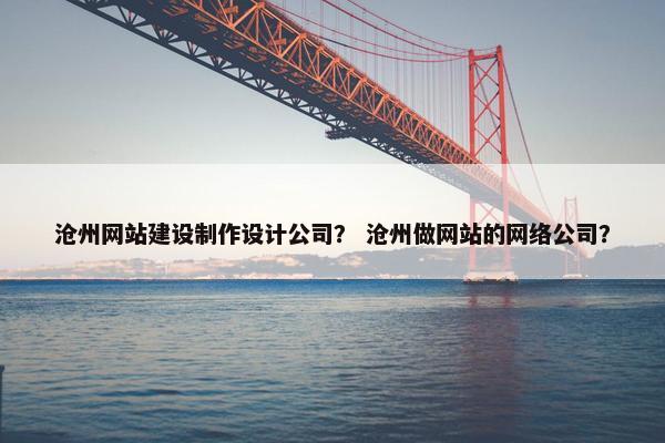沧州网站建设制作设计公司？ 沧州做网站的网络公司？
