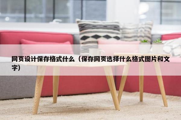 网页设计保存格式什么（保存网页选择什么格式图片和文字）