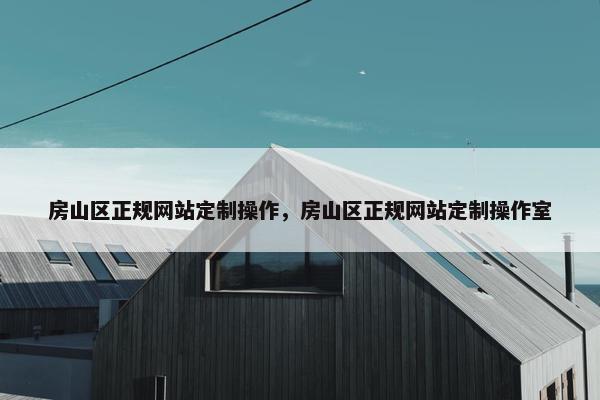房山区正规网站定制操作，房山区正规网站定制操作室
