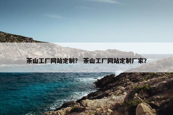 茶山工厂网站定制？ 茶山工厂网站定制厂家？