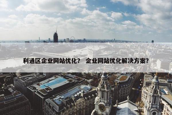 利通区企业网站优化？ 企业网站优化解决方案？