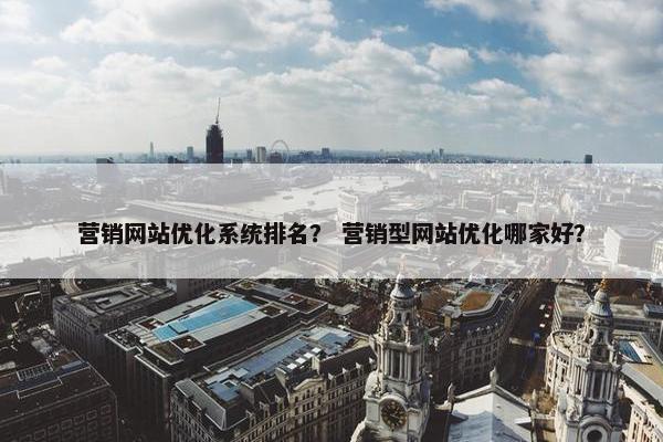营销网站优化系统排名？ 营销型网站优化哪家好？