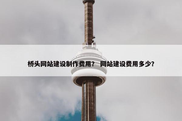 桥头网站建设制作费用？ 网站建设费用多少？