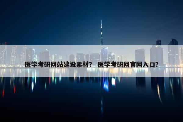 医学考研网站建设素材？ 医学考研网官网入口？