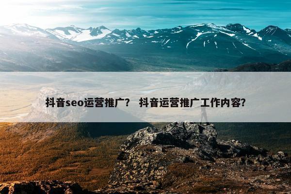 抖音seo运营推广？ 抖音运营推广工作内容？
