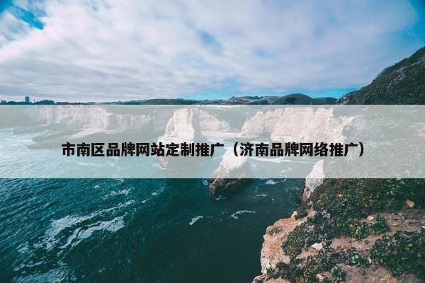市南区品牌网站定制推广（济南品牌网络推广）