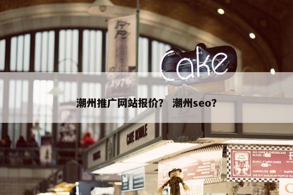 潮州推广网站报价？ 潮州seo？