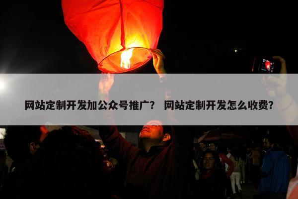 网站定制开发加公众号推广？ 网站定制开发怎么收费？