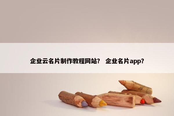 企业云名片制作教程网站？ 企业名片app？